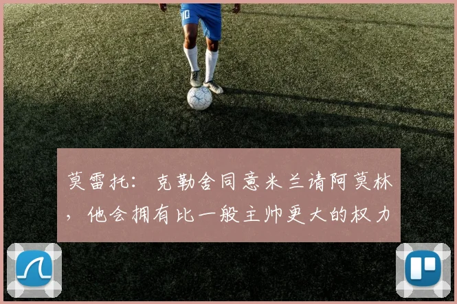 莫雷托：克勒舍同意米兰请阿莫林，他会拥有比一般主帅更大的权力