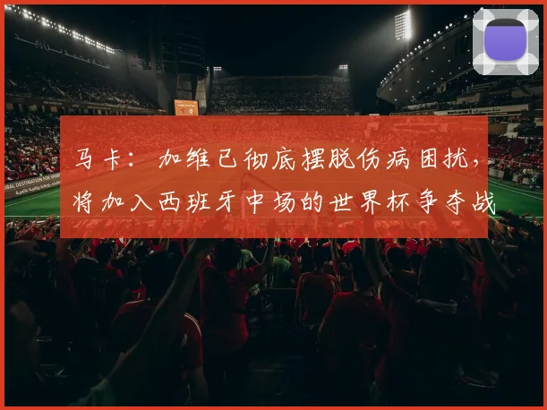 马卡：加维已彻底摆脱伤病困扰，将加入西班牙中场的世界杯争夺战